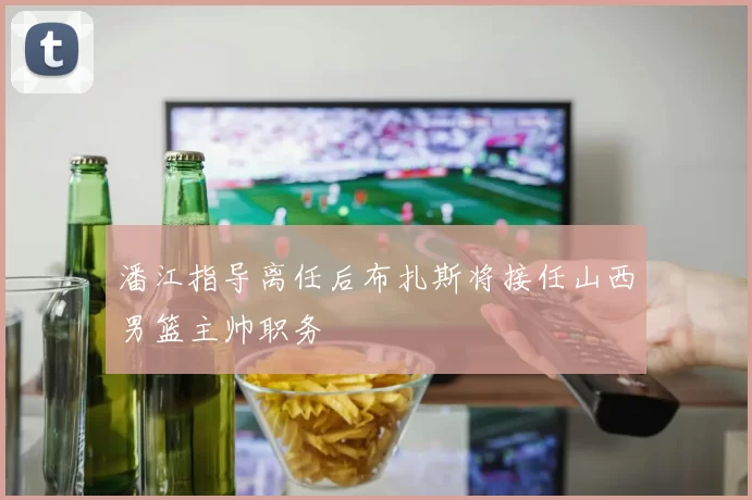 潘江指导离任后布扎斯将接任山西男篮主帅职务