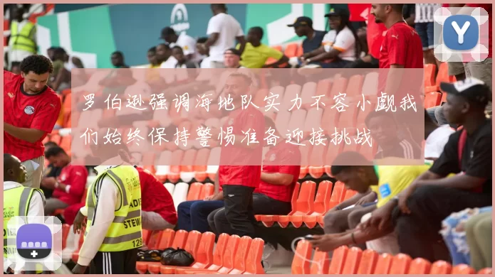 罗伯逊强调海地队实力不容小觑我们始终保持警惕准备迎接挑战