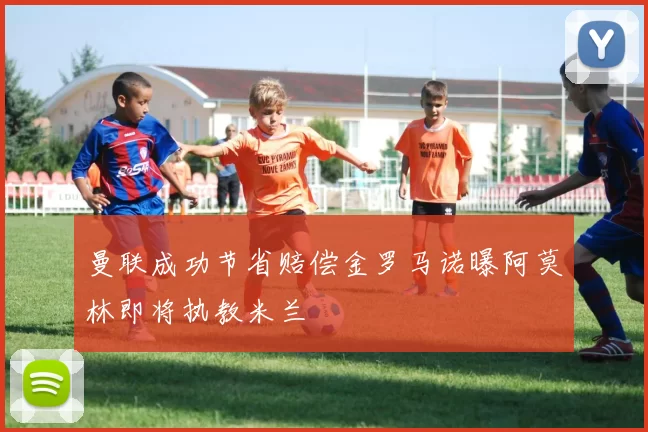 曼联成功节省赔偿金罗马诺曝阿莫林即将执教米兰