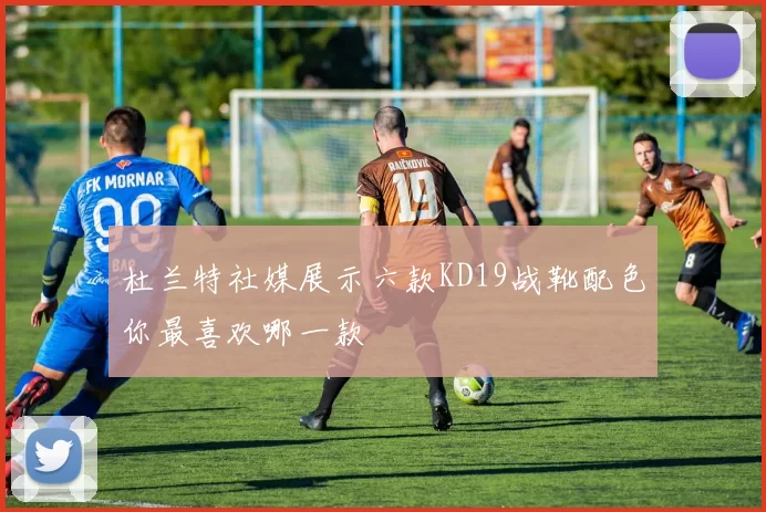 杜兰特社媒展示六款KD19战靴配色你最喜欢哪一款